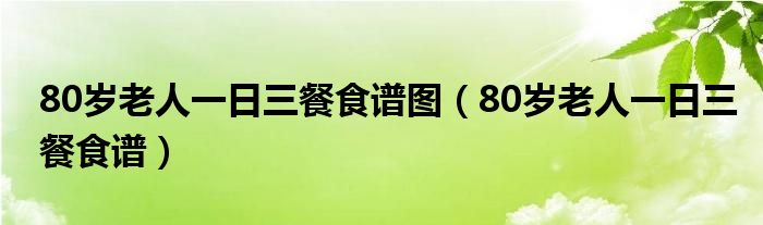 80岁老人一日三餐食谱图（80岁老人一日三餐食谱）