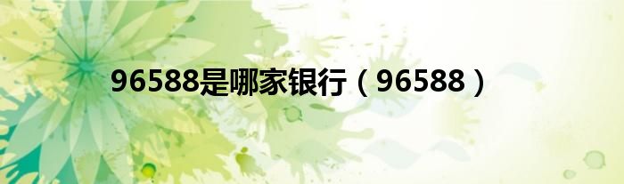 96588是哪家银行（96588）