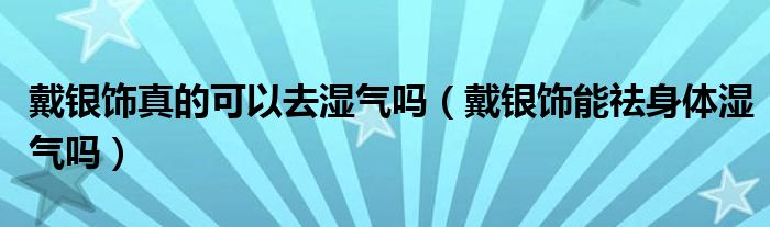 戴银饰真的可以去湿气吗（戴银饰能祛身体湿气吗）