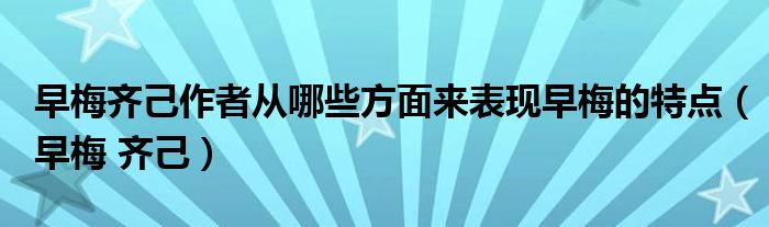 早梅齐己作者从哪些方面来表现早梅的特点（早梅 齐己）