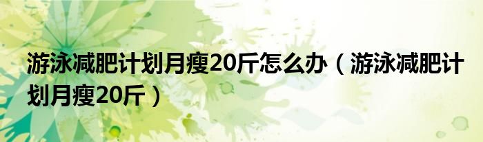 游泳减肥计划月瘦20斤怎么办（游泳减肥计划月瘦20斤）