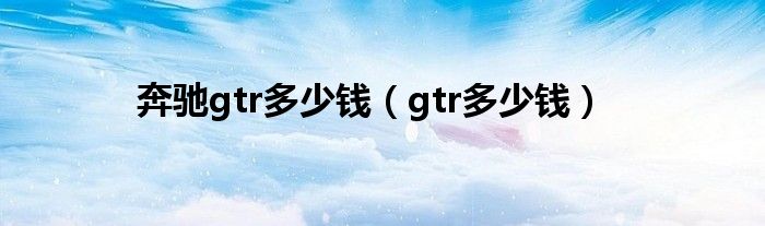 奔驰gtr多少钱（gtr多少钱）