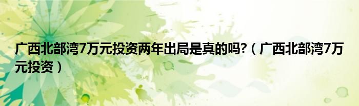 广西北部湾7万元投资两年出局是真的吗?（广西北部湾7万元投资）