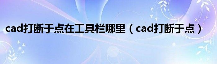 cad打断于点在工具栏哪里（cad打断于点）