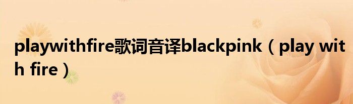 playwithfire歌词音译blackpink（play with fire）