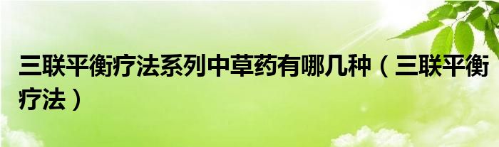 三联平衡疗法系列中草药有哪几种（三联平衡疗法）