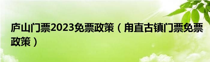 庐山门票2023免票政策（甪直古镇门票免票政策）