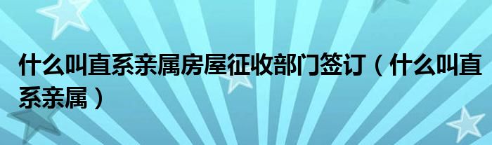 什么叫直系亲属房屋征收部门签订（什么叫直系亲属）