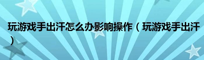 玩游戏手出汗怎么办影响操作（玩游戏手出汗）