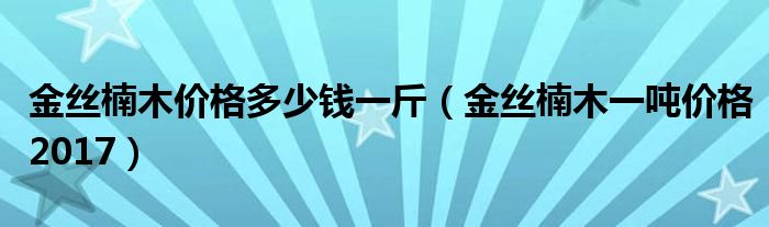 金丝楠木价格多少钱一斤（金丝楠木一吨价格2017）