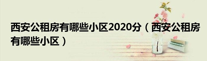 西安公租房有哪些小区2020分（西安公租房有哪些小区）