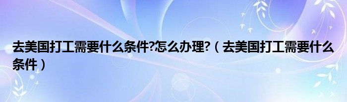 去美国打工需要什么条件?怎么办理?（去美国打工需要什么条件）