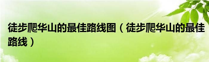 徒步爬华山的最佳路线图（徒步爬华山的最佳路线）