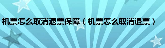 机票怎么取消退票保障（机票怎么取消退票）