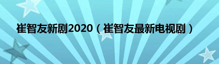 崔智友新剧2020（崔智友最新电视剧）