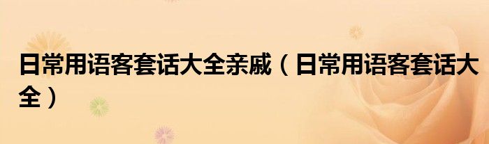 日常用语客套话大全亲戚（日常用语客套话大全）