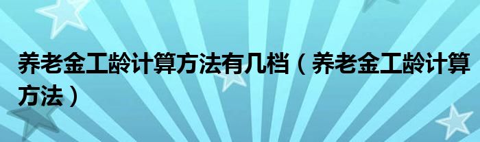 养老金工龄计算方法有几档（养老金工龄计算方法）