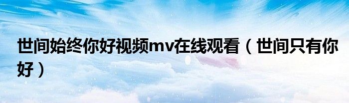 世间始终你好视频mv在线观看（世间只有你好）