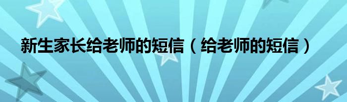 新生家长给老师的短信（给老师的短信）