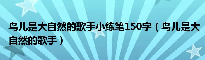 鸟儿是大自然的歌手小练笔150字（鸟儿是大自然的歌手）