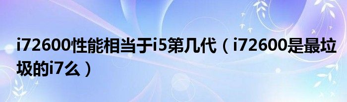 i72600性能相当于i5第几代（i72600是最垃圾的i7么）