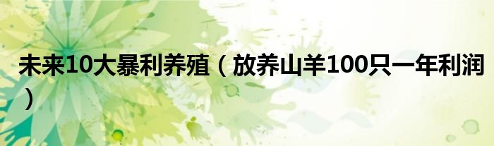 未来10大暴利养殖（放养山羊100只一年利润）