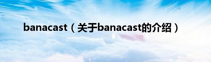 banacast（关于banacast的介绍）