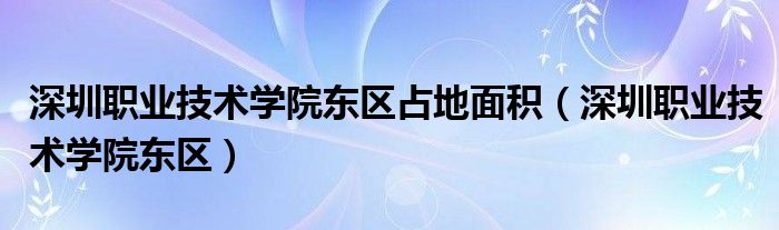 深圳职业技术学院东区占地面积（深圳职业技术学院东区）