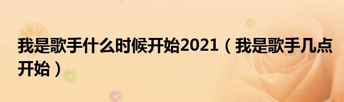 我是歌手什么时候开始2021（我是歌手几点开始）