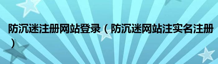 防沉迷注册网站登录（防沉迷网站注实名注册）