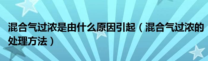 混合气过浓是由什么原因引起（混合气过浓的处理方法）