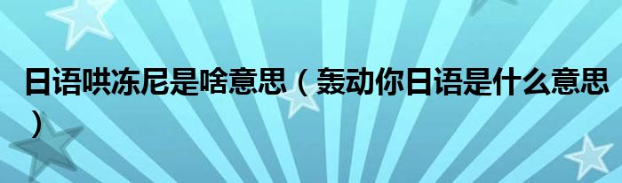 日语哄冻尼是啥意思（轰动你日语是什么意思）