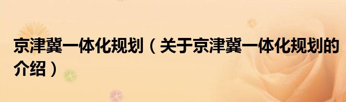 京津冀一体化规划（关于京津冀一体化规划的介绍）