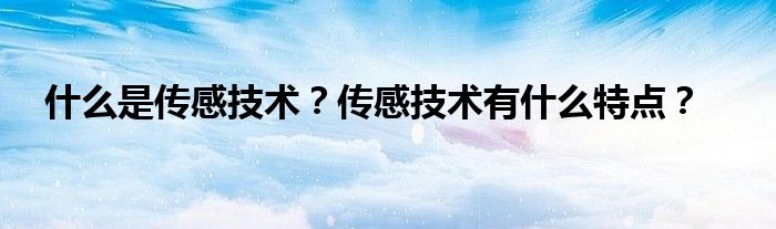 什么是传感技术？传感技术有什么特点？