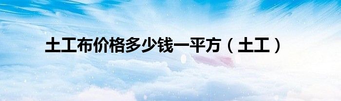 土工布价格多少钱一平方（土工）