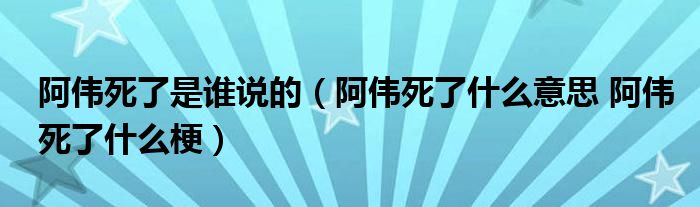 阿伟死了是谁说的（阿伟死了什么意思 阿伟死了什么梗）