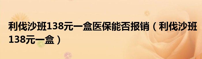 利伐沙班138元一盒医保能否报销（利伐沙班138元一盒）