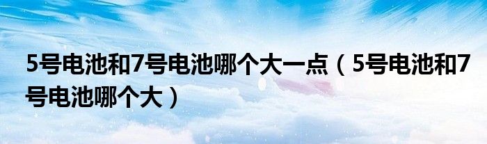 5号电池和7号电池哪个大一点（5号电池和7号电池哪个大）