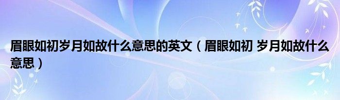 眉眼如初岁月如故什么意思的英文（眉眼如初 岁月如故什么意思）