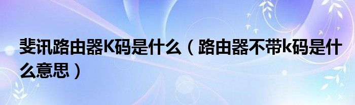 斐讯路由器K码是什么（路由器不带k码是什么意思）