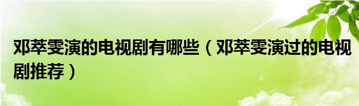 邓萃雯演的电视剧有哪些（邓萃雯演过的电视剧推荐）