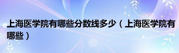 上海医学院有哪些分数线多少（上海医学院有哪些）