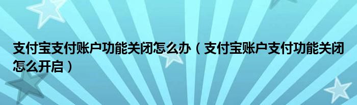 支付宝支付账户功能关闭怎么办（支付宝账户支付功能关闭怎么开启）