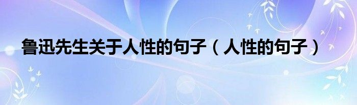 鲁迅先生关于人性的句子（人性的句子）