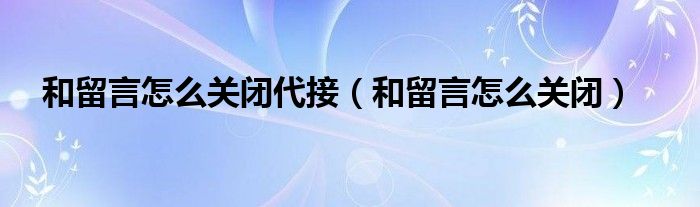 和留言怎么关闭代接（和留言怎么关闭）