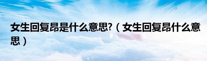 女生回复昂是什么意思?（女生回复昂什么意思）