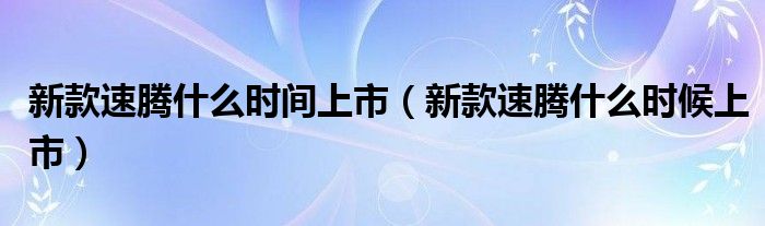 新款速腾什么时间上市（新款速腾什么时候上市）