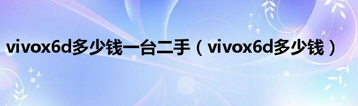 vivox6d多少钱一台二手（vivox6d多少钱）