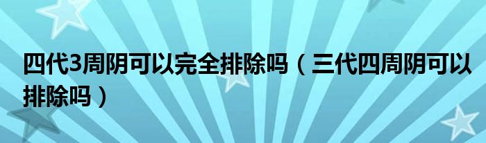 四代3周阴可以完全排除吗（三代四周阴可以排除吗）