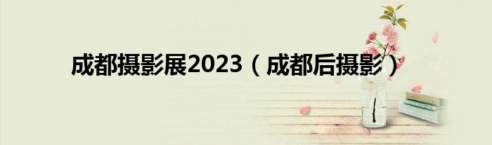 成都摄影展2023（成都后摄影）